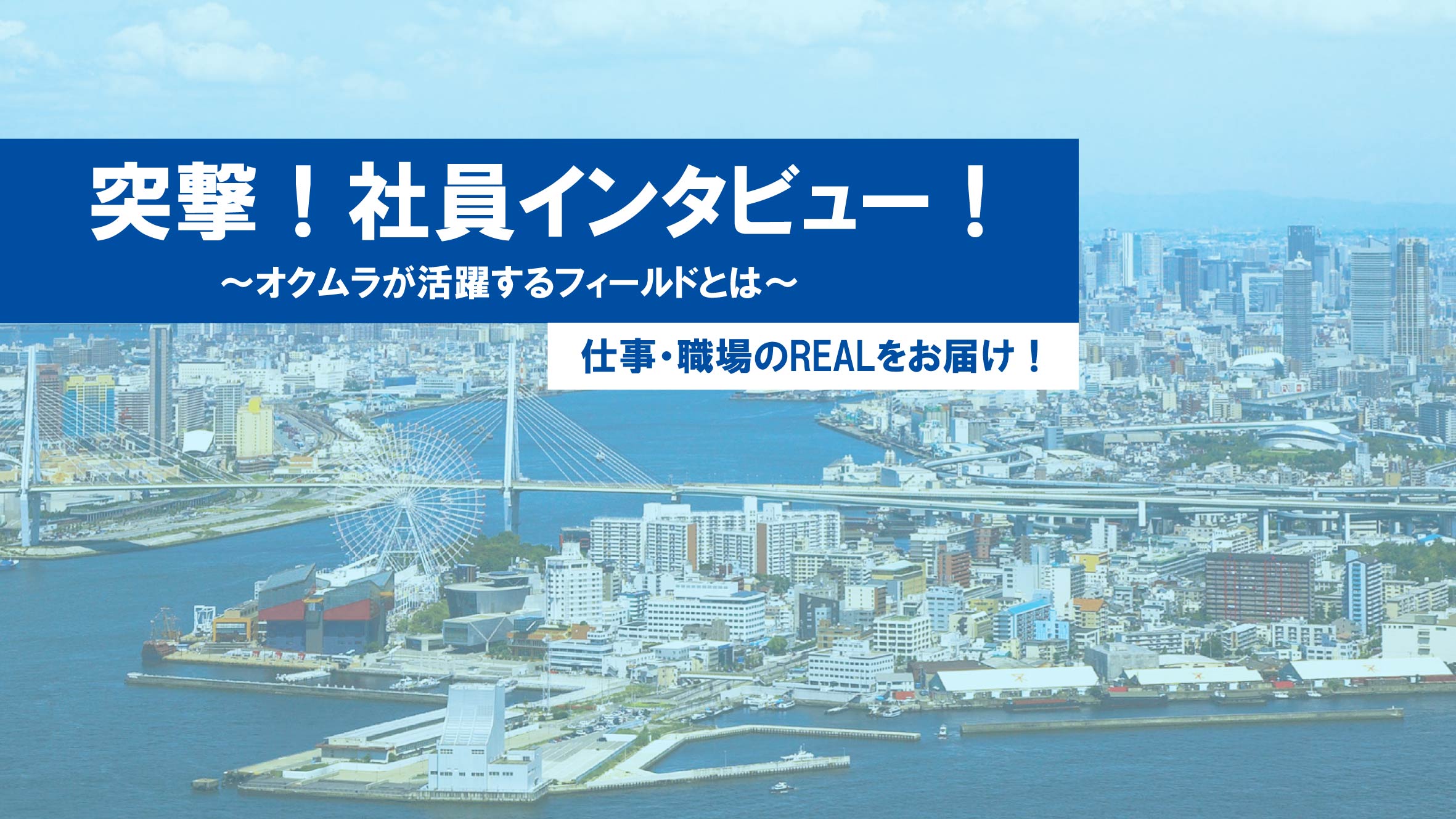 突撃！社員インタビュー！　～オクムラが活躍するフィールドとは！？～